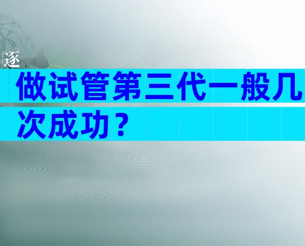 做试管第三代一般几次成功？