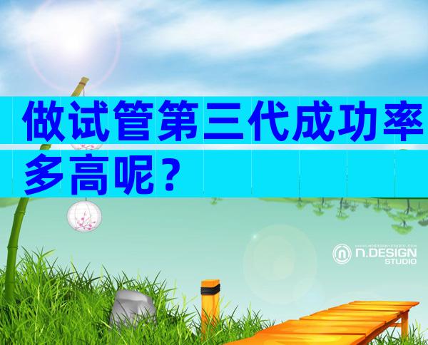 做试管第三代成功率多高呢？