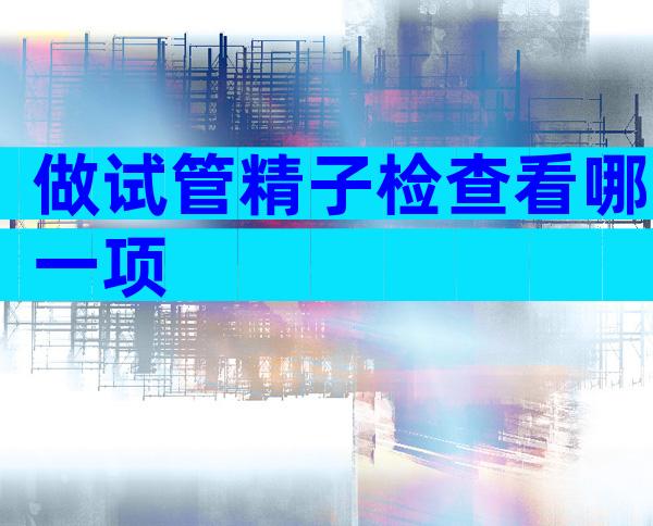 做试管精子检查看哪一项
