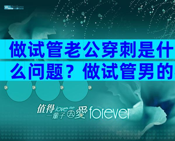 做试管老公穿刺是什么问题？做试管男的必须穿刺吗？