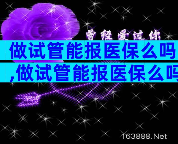 做试管能报医保么吗,做试管能报医保么吗多少钱