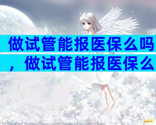 做试管能报医保么吗，做试管能报医保么吗多少钱