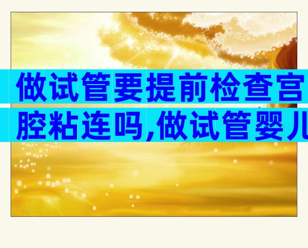 做试管要提前检查宫腔粘连吗,做试管婴儿之前要做宫腔镜检查吗
