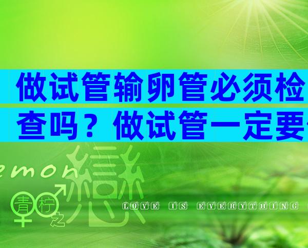 做试管输卵管必须检查吗？做试管一定要做输卵管检查吗？
