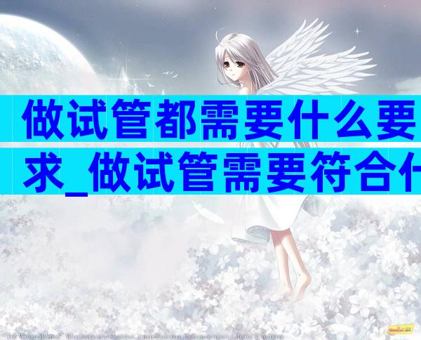 做试管都需要什么要求_做试管需要符合什么条件