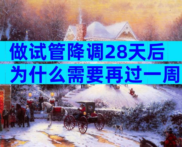 做试管降调28天后为什么需要再过一周才能移植？