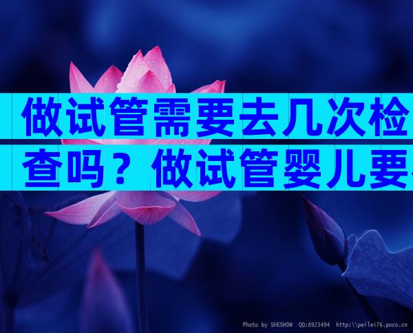做试管需要去几次检查吗？做试管婴儿要检查几次？