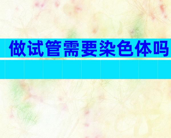 做试管需要染色体吗