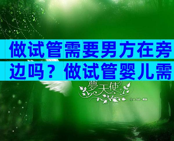 做试管需要男方在旁边吗？做试管婴儿需要男方一直陪着吗？