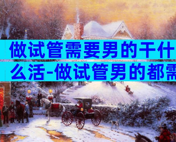 做试管需要男的干什么活-做试管男的都需要检查什么