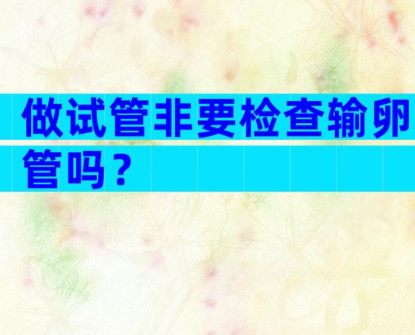 做试管非要检查输卵管吗？