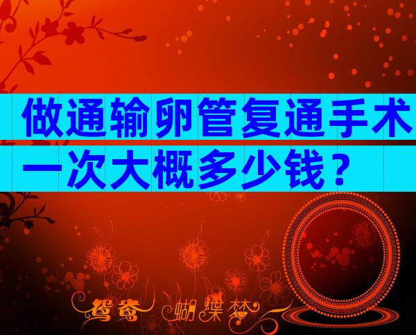 做通输卵管复通手术一次大概多少钱？