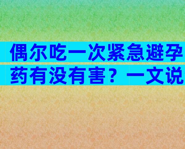 偶尔吃一次紧急避孕药有没有害？一文说清毓婷伤害有多大