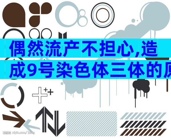 偶然流产不担心,造成9号染色体三体的原因看这里!