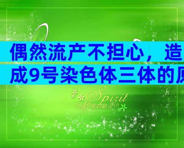 偶然流产不担心，造成9号染色体三体的原因看这里！