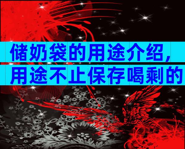 储奶袋的用途介绍,用途不止保存喝剩的母乳一种