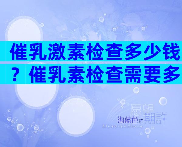 催乳激素检查多少钱？催乳素检查需要多少钱？