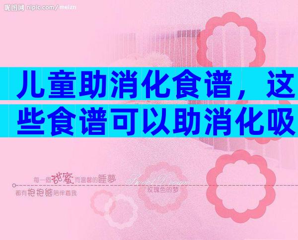 儿童助消化食谱，这些食谱可以助消化吸收！