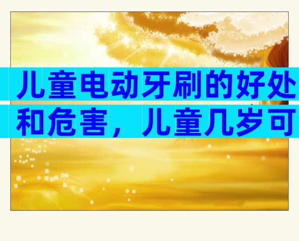 儿童电动牙刷的好处和危害，儿童几岁可以用电动牙刷？
