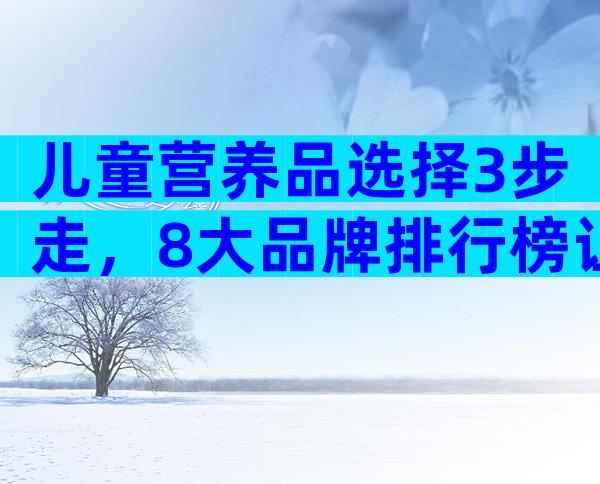 儿童营养品选择3步走，8大品牌排行榜让你不花冤枉钱