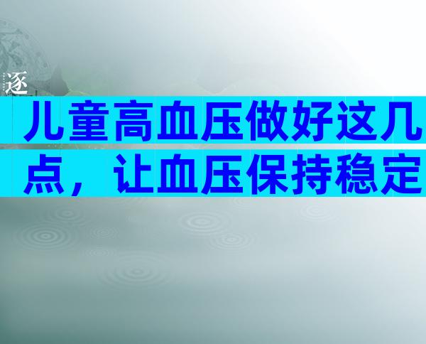 儿童高血压做好这几点，让血压保持稳定！