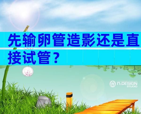 先输卵管造影还是直接试管？