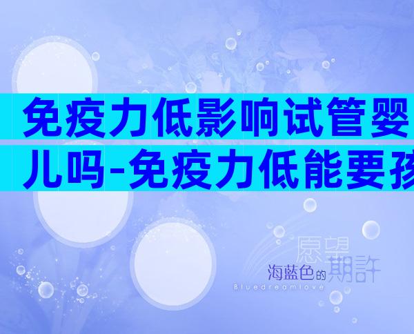 免疫力低影响试管婴儿吗-免疫力低能要孩子吗