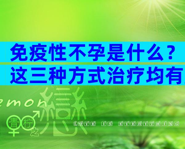 免疫性不孕是什么？这三种方式治疗均有成效