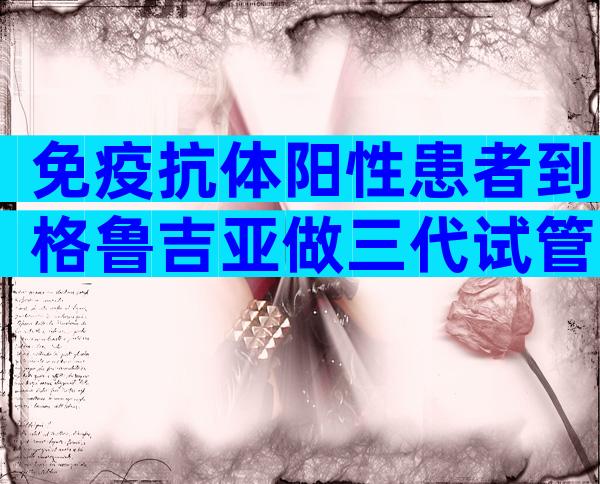 免疫抗体阳性患者到格鲁吉亚做三代试管婴儿能成功吗？