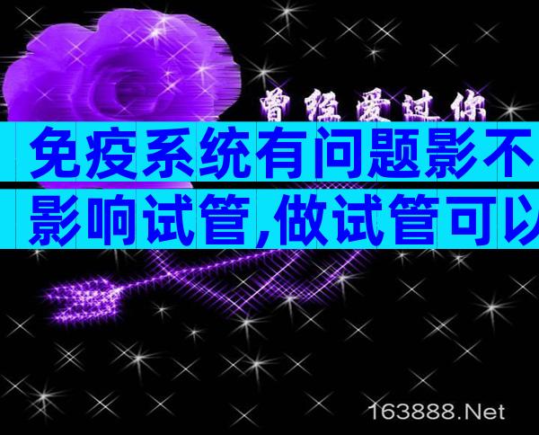 免疫系统有问题影不影响试管,做试管可以帮助解决