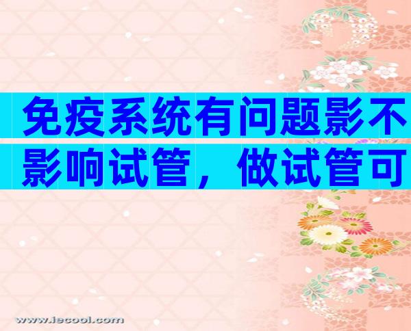 免疫系统有问题影不影响试管，做试管可以帮助解决