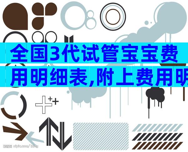 全国3代试管宝宝费用明细表,附上费用明细