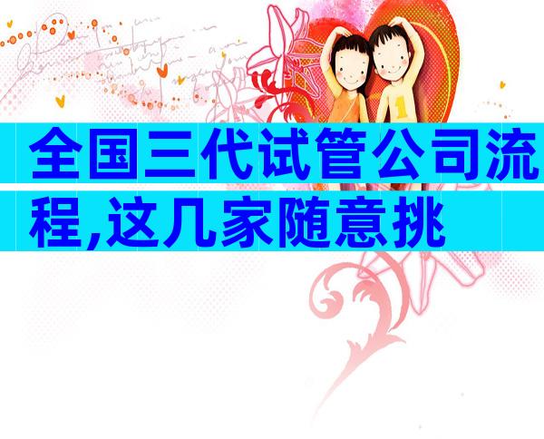 全国三代试管公司流程,这几家随意挑