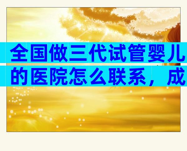 全国做三代试管婴儿的医院怎么联系，成功率比较高的是哪家