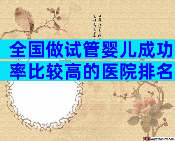 全国做试管婴儿成功率比较高的医院排名