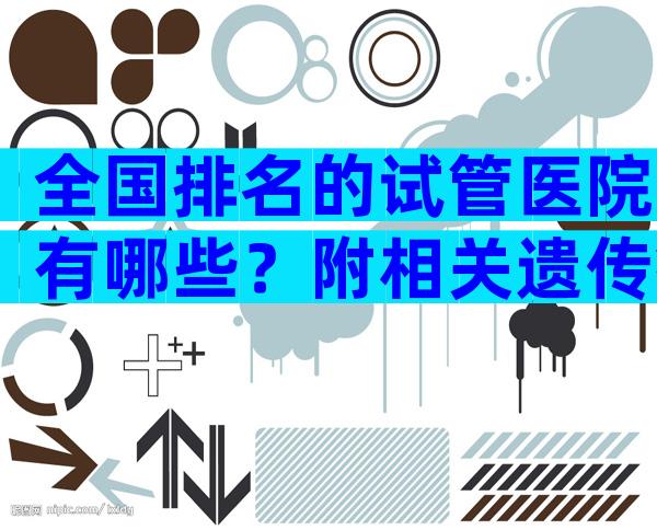 全国排名的试管医院有哪些？附相关遗传疾病