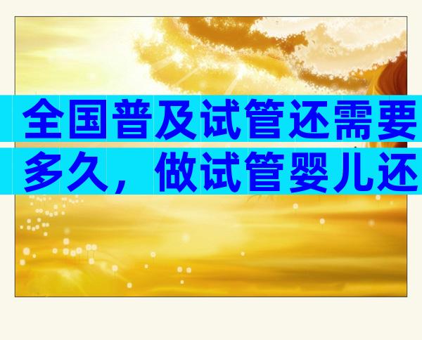 全国普及试管还需要多久，做试管婴儿还需要多久？
