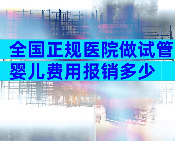 全国正规医院做试管婴儿费用报销多少