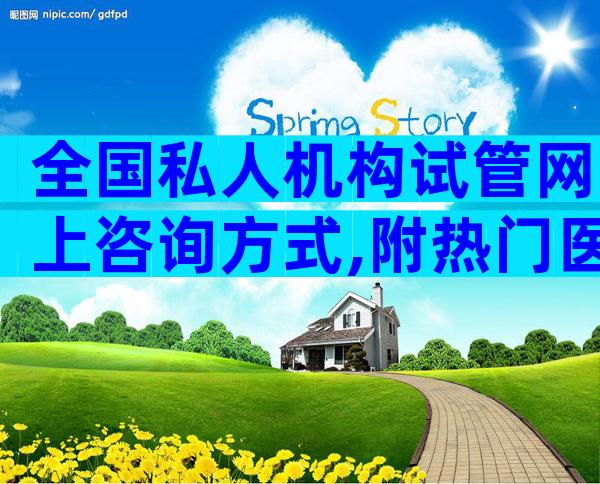 全国私人机构试管网上咨询方式,附热门医院推荐