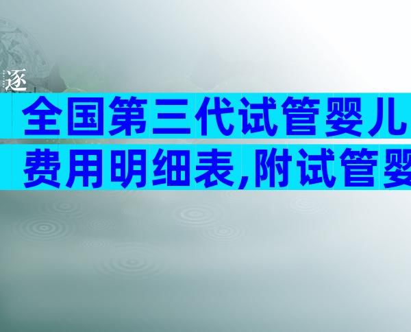 全国第三代试管婴儿费用明细表,附试管婴儿流程成功率