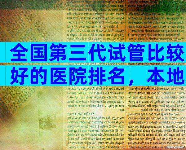 全国第三代试管比较好的医院排名，本地姐妹推荐