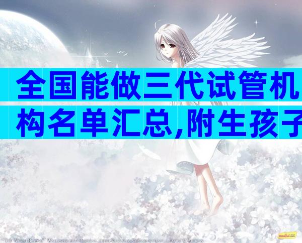 全国能做三代试管机构名单汇总,附生孩子成功率明细