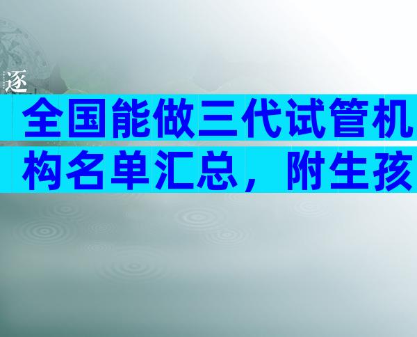 全国能做三代试管机构名单汇总，附生孩子成功率明细