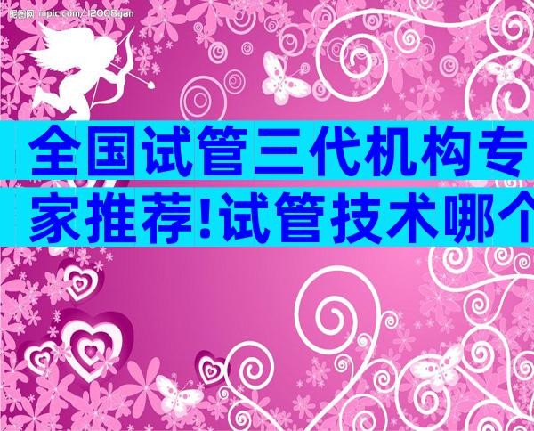 全国试管三代机构专家推荐!试管技术哪个好