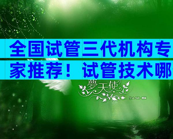 全国试管三代机构专家推荐！试管技术哪个好