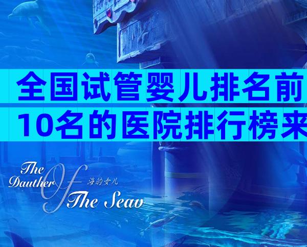 全国试管婴儿排名前10名的医院排行榜来了