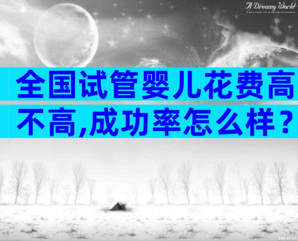 全国试管婴儿花费高不高,成功率怎么样？