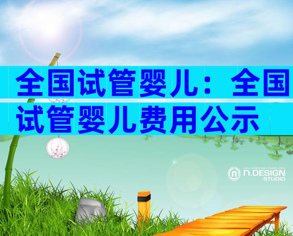 全国试管婴儿：全国试管婴儿费用公示