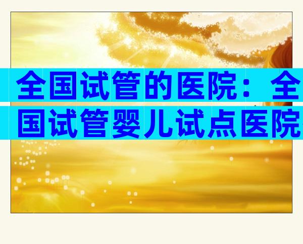 全国试管的医院：全国试管婴儿试点医院有哪些？