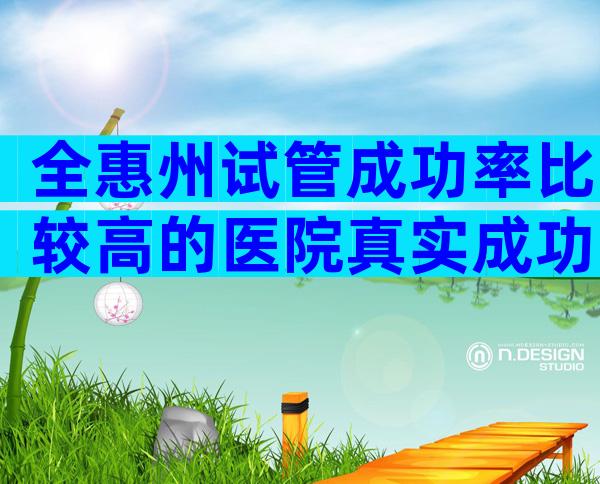 全惠州试管成功率比较高的医院真实成功率